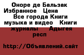 Оноре де Бальзак. Избранное › Цена ­ 4 500 - Все города Книги, музыка и видео » Книги, журналы   . Адыгея респ.